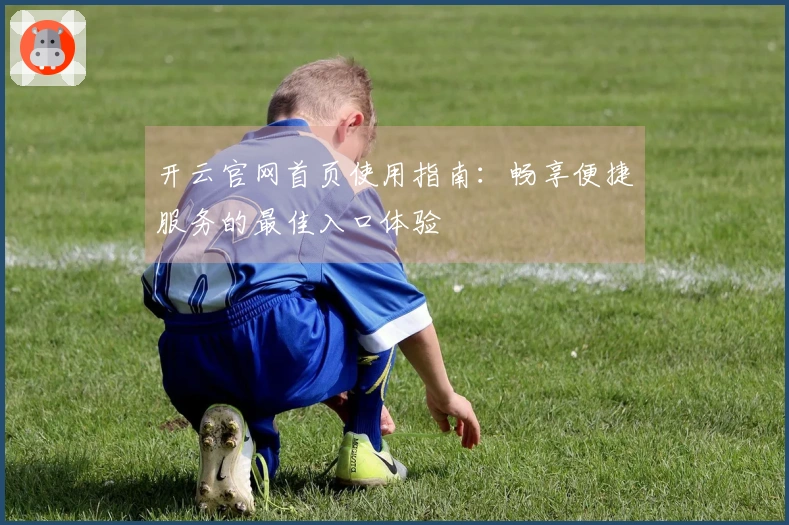 开云官网首页使用指南：畅享便捷服务的最佳入口体验