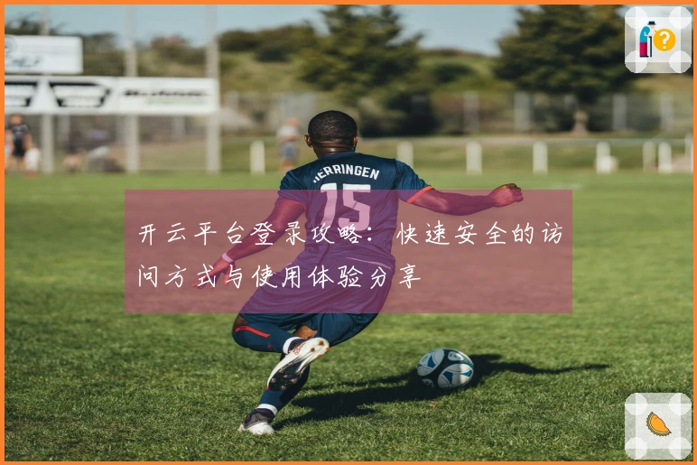 开云平台登录攻略：快速安全的访问方式与使用体验分享