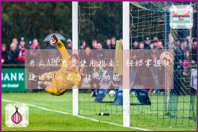 开云APP首页使用指南：轻松掌握快捷访问方式与核心功能