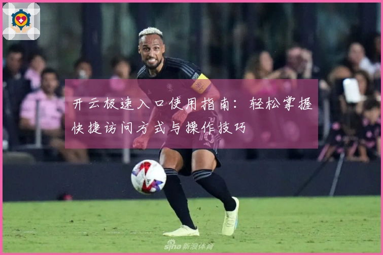 开云极速入口使用指南：轻松掌握快捷访问方式与操作技巧