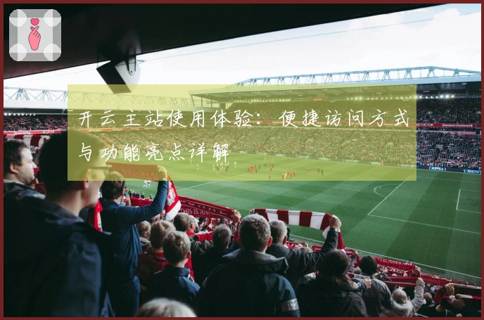 开云主站使用体验：便捷访问方式与功能亮点详解