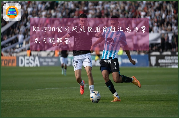 kaiyun官方网站使用体验汇总与常见问题解答