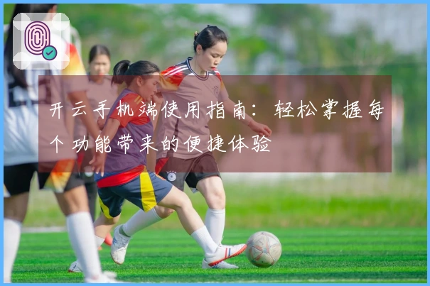 开云手机端使用指南：轻松掌握每个功能带来的便捷体验