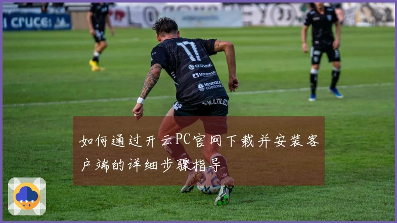 如何通过开云PC官网下载并安装客户端的详细步骤指导