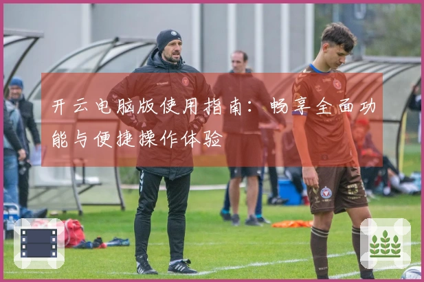 开云电脑版使用指南：畅享全面功能与便捷操作体验