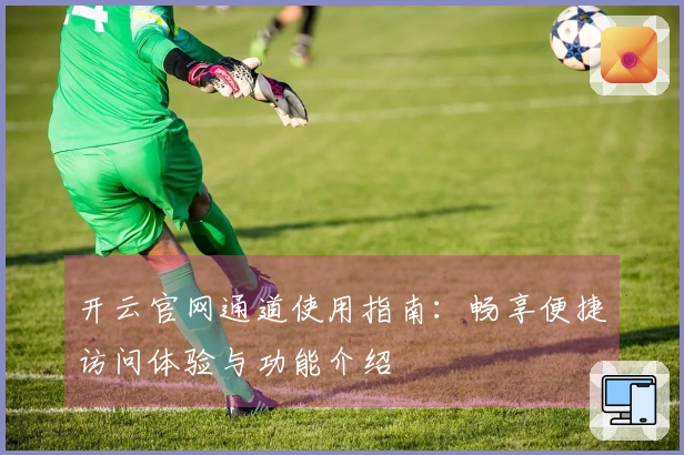 开云官网通道使用指南：畅享便捷访问体验与功能介绍