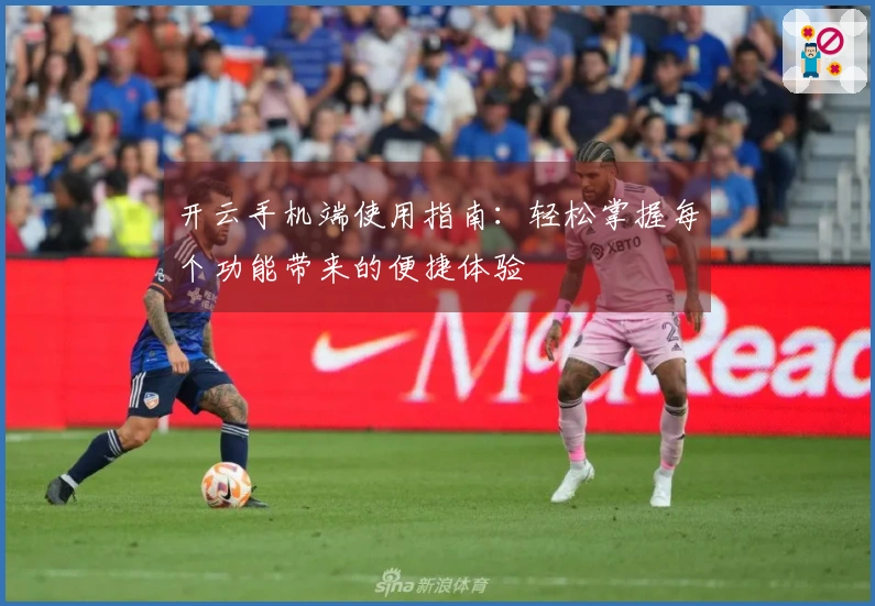 开云手机端使用指南：轻松掌握每个功能带来的便捷体验