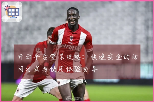 开云平台登录攻略：快速安全的访问方式与使用体验分享
