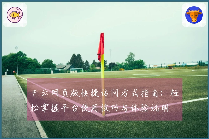 开云网页版快捷访问方式指南：轻松掌握平台使用技巧与体验说明