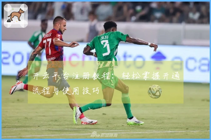 开云平台注册教程：轻松掌握开通流程与使用技巧