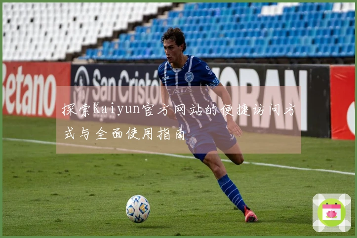 探索Kaiyun官方网站的便捷访问方式与全面使用指南