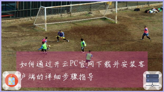 如何通过开云PC官网下载并安装客户端的详细步骤指导