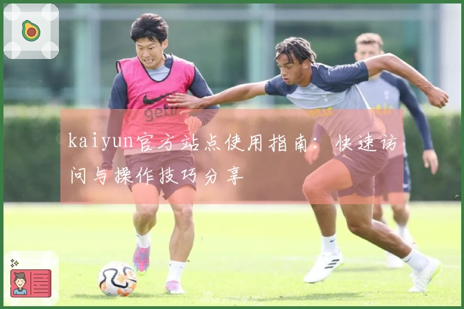 kaiyun官方站点使用指南：快速访问与操作技巧分享