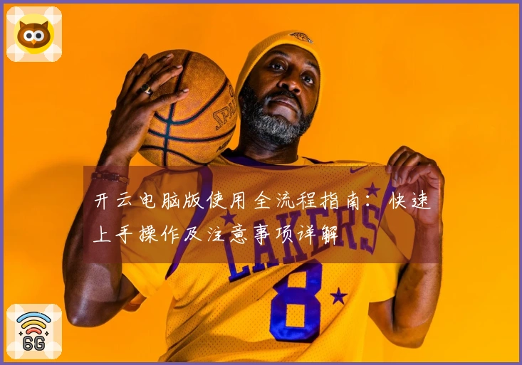 开云电脑版使用全流程指南：快速上手操作及注意事项详解