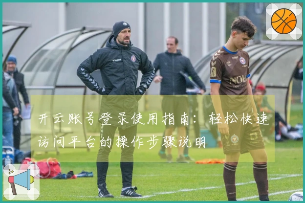 开云账号登录使用指南：轻松快速访问平台的操作步骤说明