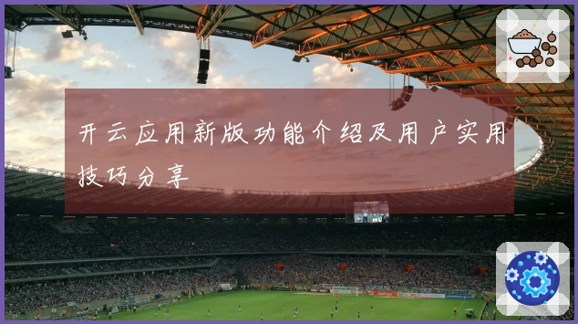 开云应用新版功能介绍及用户实用技巧分享