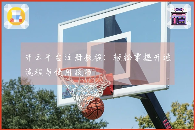 开云平台注册教程：轻松掌握开通流程与使用技巧