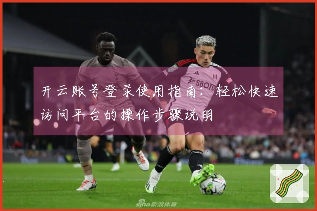 开云账号登录使用指南：轻松快速访问平台的操作步骤说明