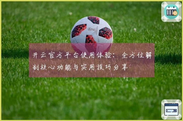 开云官方平台使用体验：全方位解剖核心功能与实用技巧分享