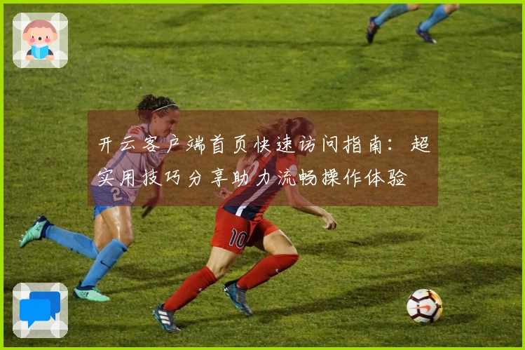 开云客户端首页快速访问指南：超实用技巧分享助力流畅操作体验