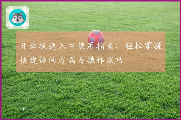 开云极速入口使用指南：轻松掌握快捷访问方式与操作技巧