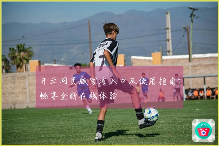 开云网页版官方入口及使用指南：畅享全新在线体验
